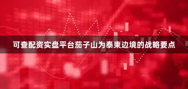 可查配资实盘平台茄子山为泰柬边境的战略要点