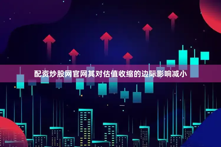 配资炒股网官网其对估值收缩的边际影响减小