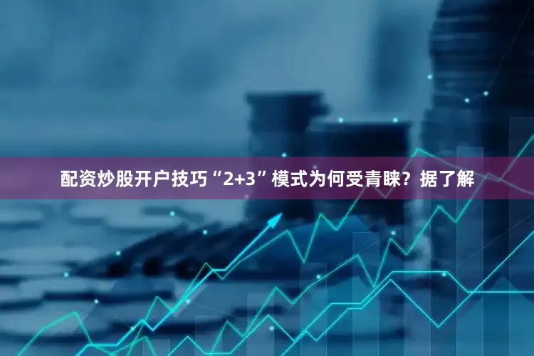 配资炒股开户技巧“2+3”模式为何受青睐？据了解