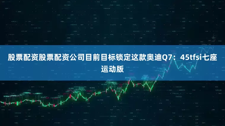 股票配资股票配资公司目前目标锁定这款奥迪Q7：45tfsi七座运动版