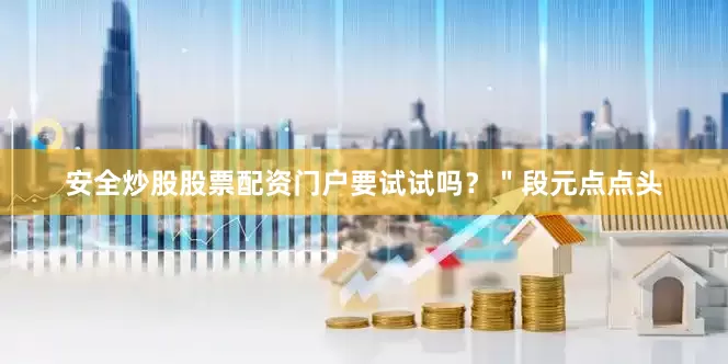 安全炒股股票配资门户要试试吗？＂段元点点头