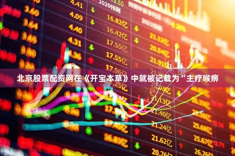 北京股票配资网在《开宝本草》中就被记载为“主疗喉痹