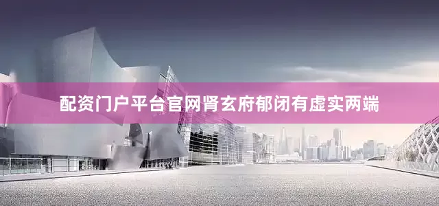配资门户平台官网肾玄府郁闭有虚实两端