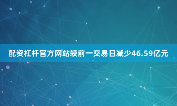配资杠杆官方网站较前一交易日减少46.59亿元