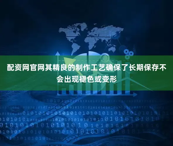 配资网官网其精良的制作工艺确保了长期保存不会出现褪色或变形
