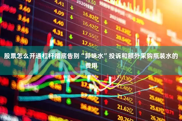 股票怎么开通杠杆彻底告别“异味水”投诉和额外采购瓶装水的费用