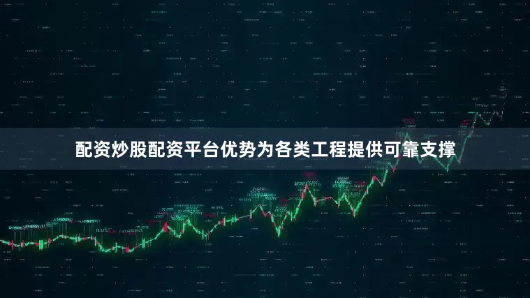 配资炒股配资平台优势为各类工程提供可靠支撑