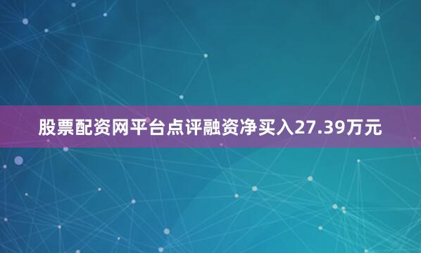 股票配资网平台点评融资净买入27.39万元