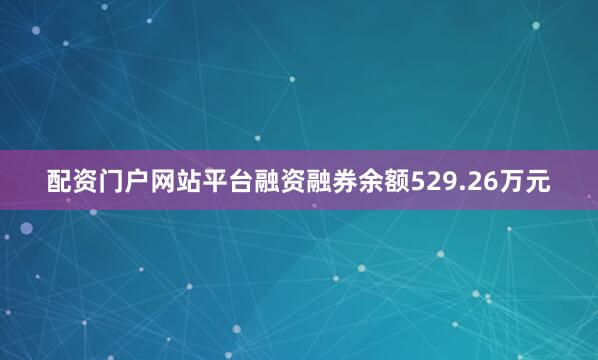 配资门户网站平台融资融券余额529.26万元