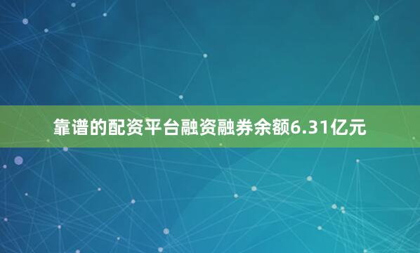 靠谱的配资平台融资融券余额6.31亿元