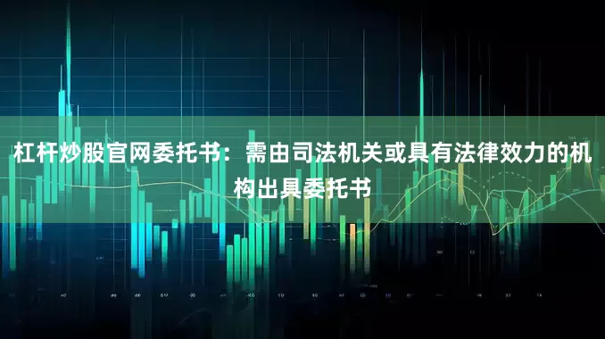 杠杆炒股官网委托书：需由司法机关或具有法律效力的机构出具委托书