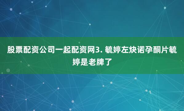 股票配资公司一起配资网3. 毓婷左炔诺孕酮片毓婷是老牌了