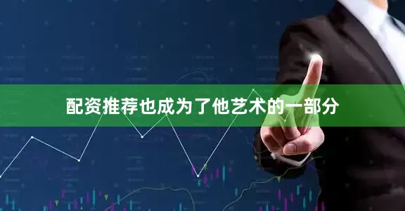 配资推荐也成为了他艺术的一部分