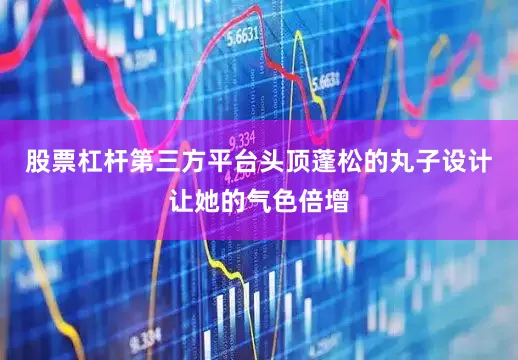 股票杠杆第三方平台头顶蓬松的丸子设计让她的气色倍增