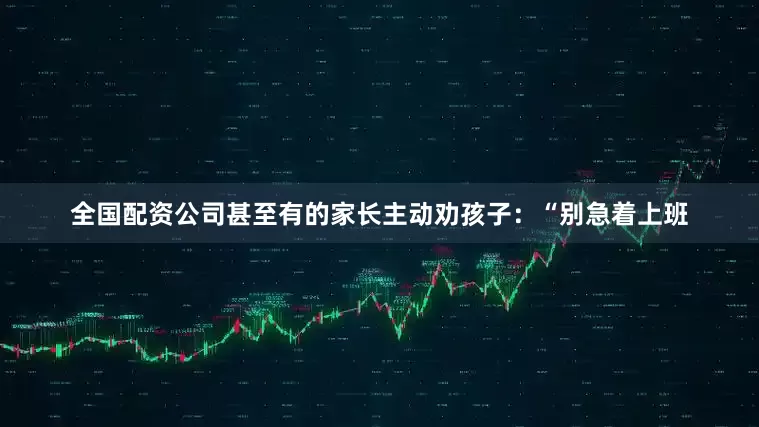 全国配资公司甚至有的家长主动劝孩子：“别急着上班