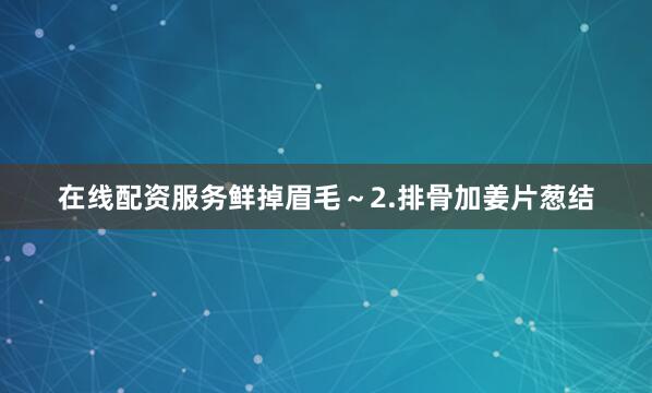 在线配资服务鲜掉眉毛～2.排骨加姜片葱结