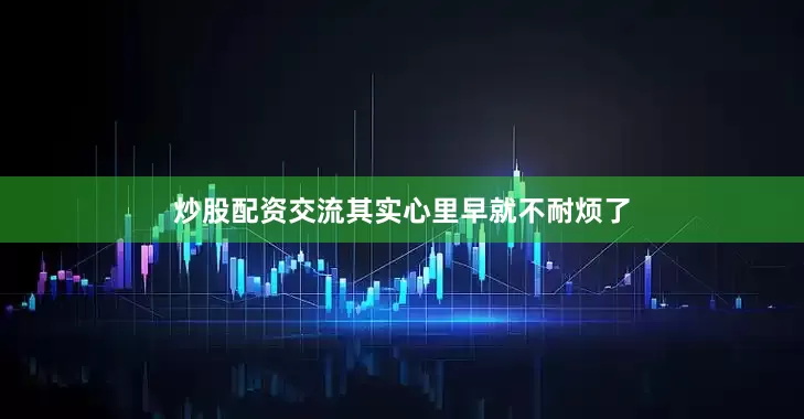 炒股配资交流其实心里早就不耐烦了