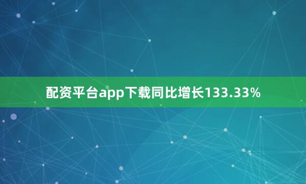 配资平台app下载同比增长133.33%