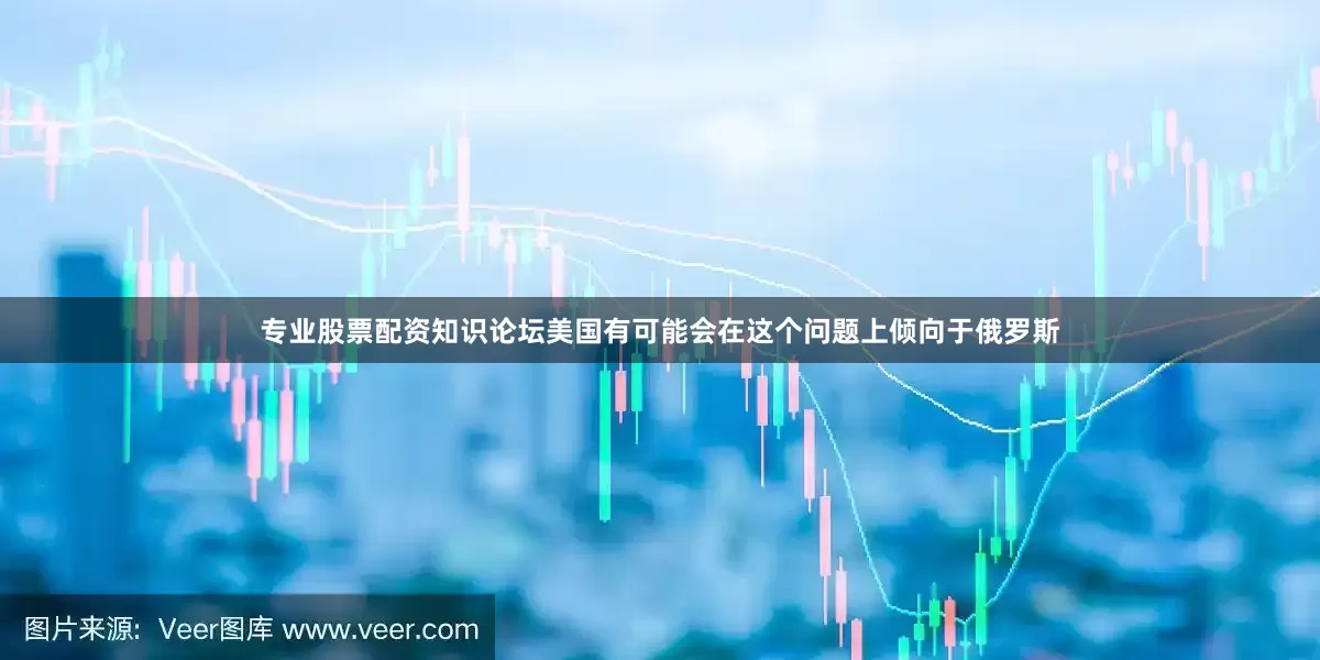 专业股票配资知识论坛美国有可能会在这个问题上倾向于俄罗斯