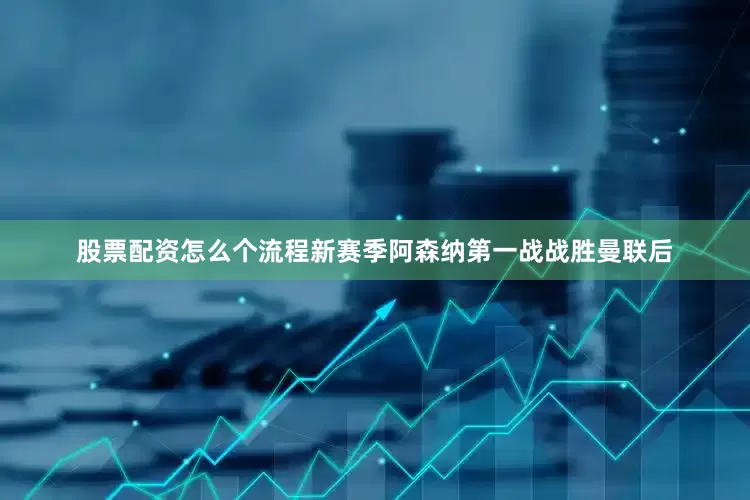 股票配资怎么个流程新赛季阿森纳第一战战胜曼联后