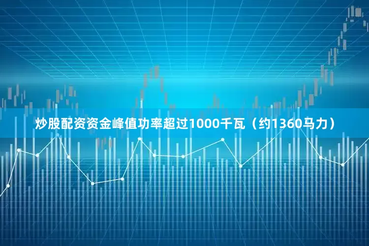 炒股配资资金峰值功率超过1000千瓦（约1360马力）