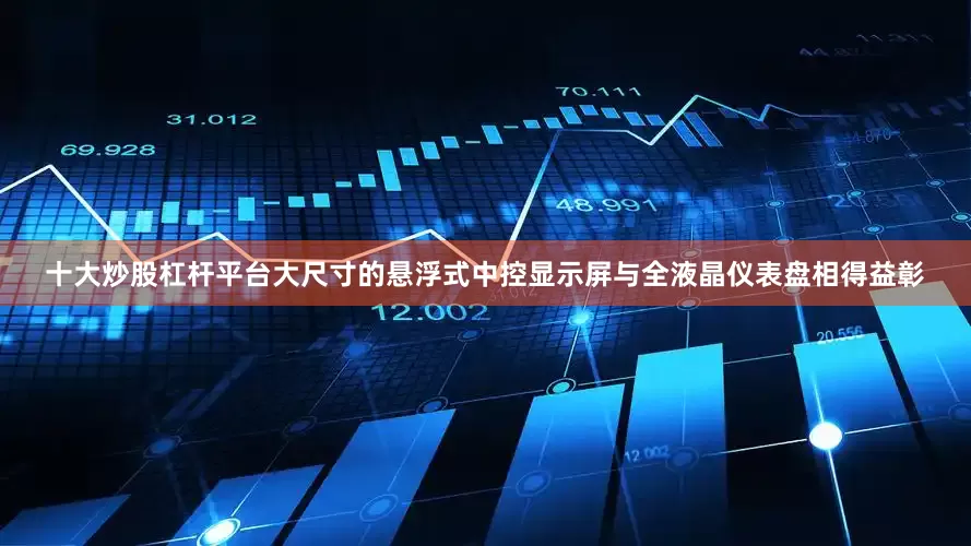 十大炒股杠杆平台大尺寸的悬浮式中控显示屏与全液晶仪表盘相得益彰