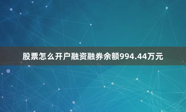 股票怎么开户融资融券余额994.44万元