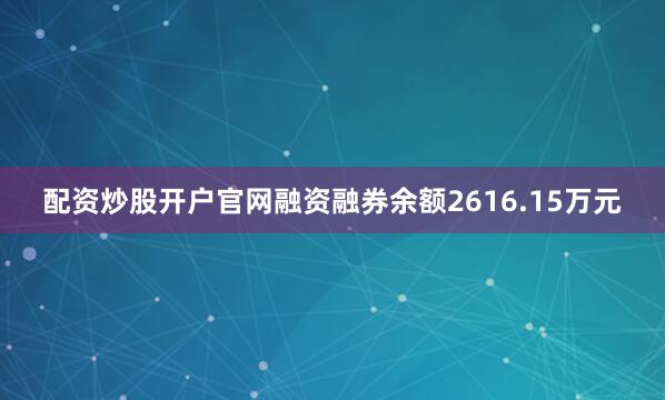 配资炒股开户官网融资融券余额2616.15万元