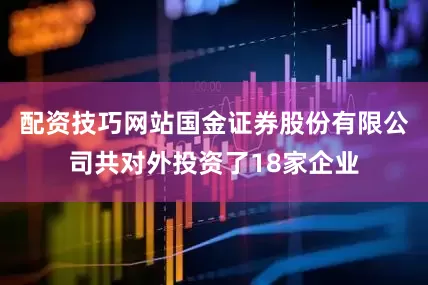配资技巧网站国金证券股份有限公司共对外投资了18家企业
