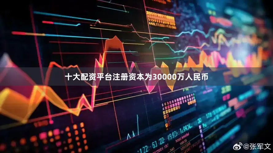 十大配资平台注册资本为30000万人民币