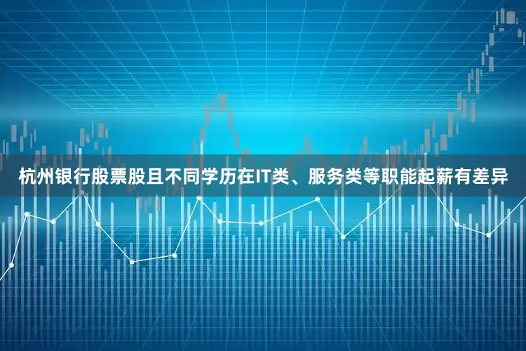 杭州银行股票股且不同学历在IT类、服务类等职能起薪有差异