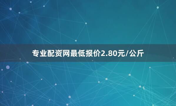 专业配资网最低报价2.80元/公斤