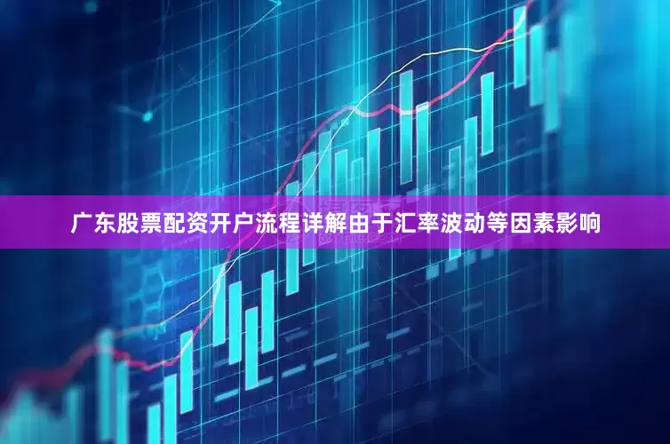 广东股票配资开户流程详解由于汇率波动等因素影响