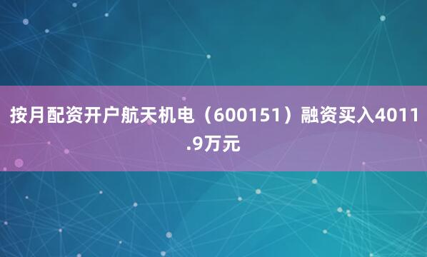 按月配资开户航天机电（600151）融资买入4011.9万元