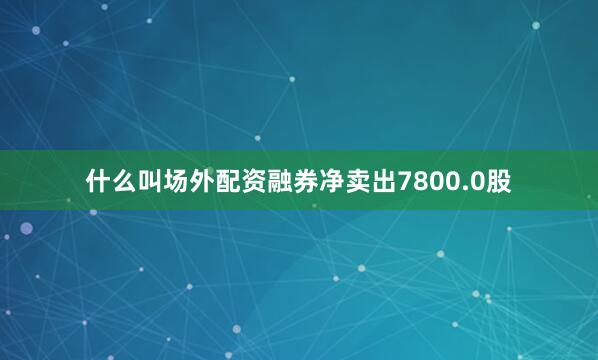 什么叫场外配资融券净卖出7800.0股