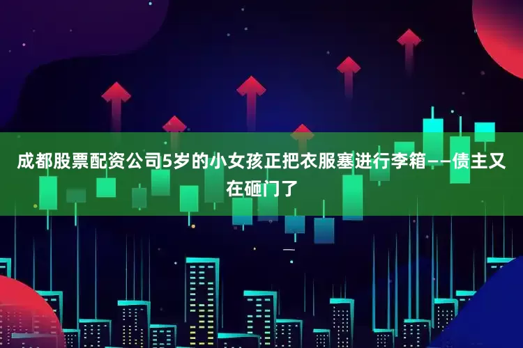 成都股票配资公司5岁的小女孩正把衣服塞进行李箱——债主又在砸门了