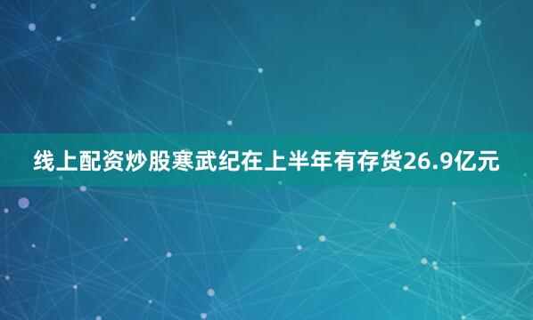 线上配资炒股寒武纪在上半年有存货26.9亿元