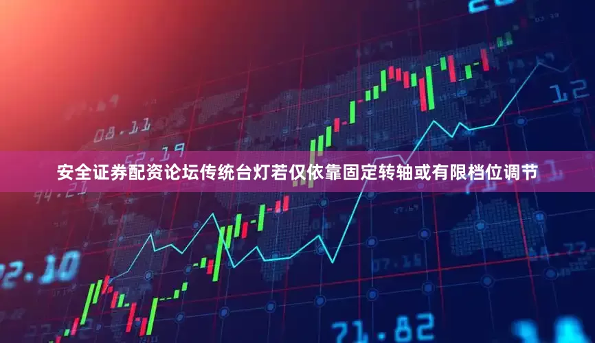 安全证券配资论坛传统台灯若仅依靠固定转轴或有限档位调节