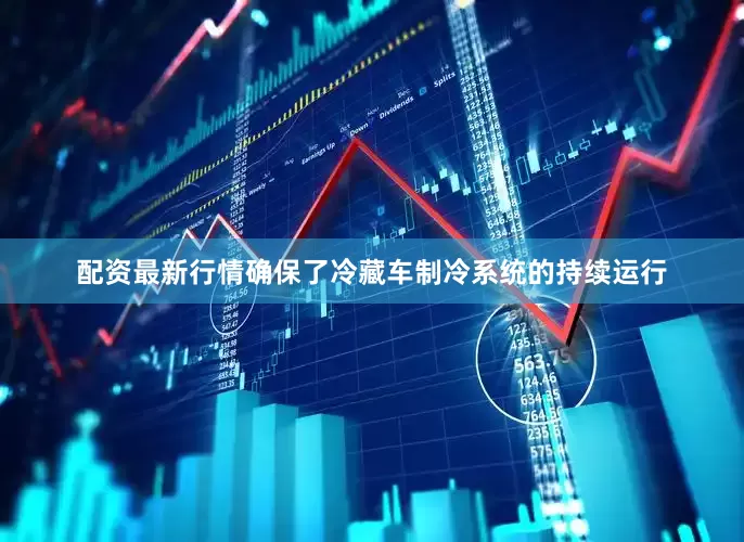配资最新行情确保了冷藏车制冷系统的持续运行