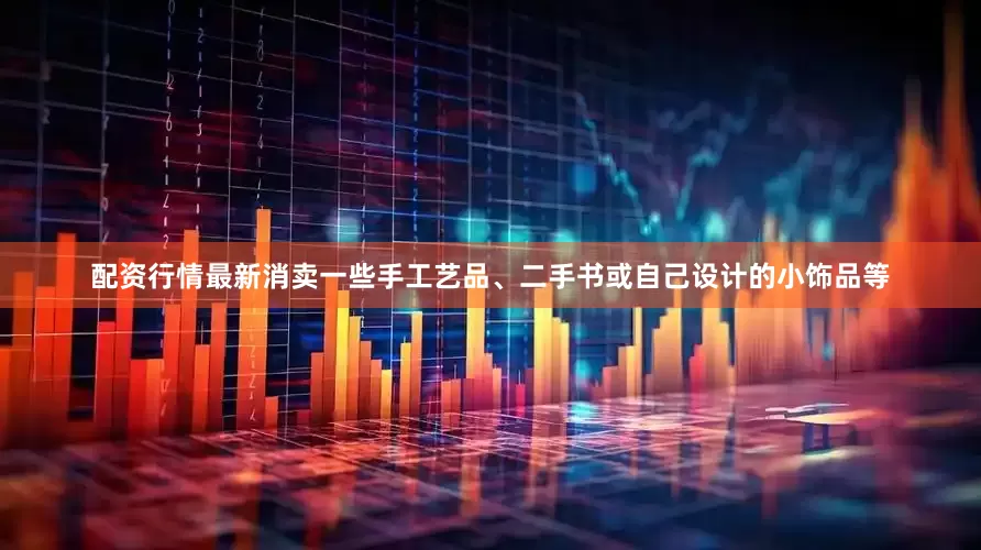 配资行情最新消卖一些手工艺品、二手书或自己设计的小饰品等