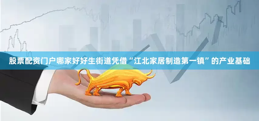 股票配资门户哪家好好生街道凭借“江北家居制造第一镇”的产业基础