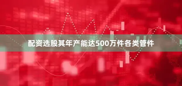 配资选股其年产能达500万件各类管件