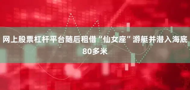 网上股票杠杆平台随后租借“仙女座”游艇并潜入海底80多米