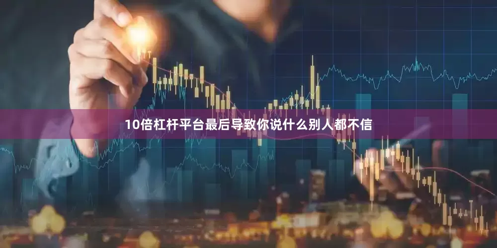 10倍杠杆平台最后导致你说什么别人都不信