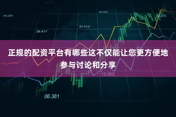 正规的配资平台有哪些这不仅能让您更方便地参与讨论和分享