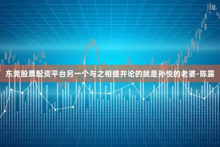 东莞股票配资平台另一个与之相提并论的就是孙悦的老婆-陈露
