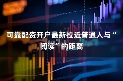 可靠配资开户最新拉近普通人与“阅读”的距离
