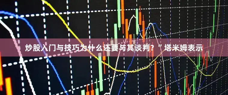 炒股入门与技巧为什么还要与其谈判？”塔米姆表示