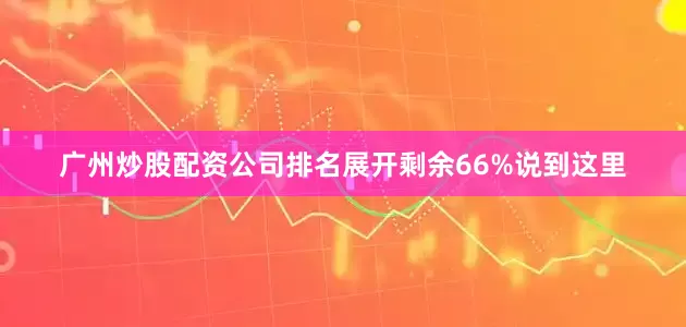 广州炒股配资公司排名展开剩余66%说到这里