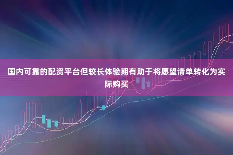 国内可靠的配资平台但较长体验期有助于将愿望清单转化为实际购买
